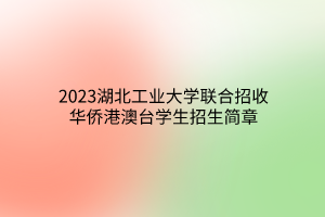 2023湖北工業(yè)大學(xué)聯(lián)合招收華僑港澳臺學(xué)生招生簡章