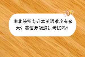 湖北統(tǒng)招專升本英語難度有多大?英語差能通過考試嗎?(1) 湖北統(tǒng)招專升本英語難度有多大?英語差能通過考試嗎?(1)