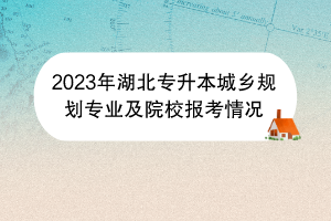 2023年湖北專升本城鄉(xiāng)規(guī)劃專業(yè)及院校報(bào)考情況 2023年湖北專升本城鄉(xiāng)規(guī)劃專業(yè)及院校報(bào)考情況
