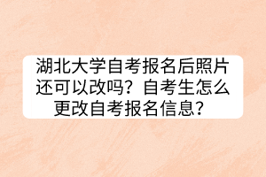 湖北大學(xué)自考報(bào)名后照片還可以改嗎？自考生怎么更改自考報(bào)名信息？
