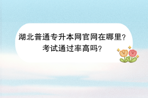 湖北普通專升本網(wǎng)官網(wǎng)在哪里？考試通過率高嗎？