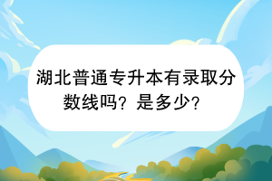 湖北普通專升本有錄取分數(shù)線嗎?是多少? 湖北普通專升本有錄取分數(shù)線嗎?是多少?