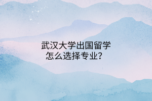 武漢大學(xué)出國留學(xué)怎么選擇專業(yè)? 武漢大學(xué)出國留學(xué)怎么選擇專業(yè)?