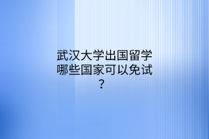 武漢大學出國留學哪些國家可以免試？
