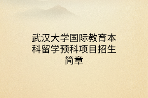 武漢大學(xué)國(guó)際教育本科留學(xué)預(yù)科項(xiàng)目招生簡(jiǎn)章 武漢大學(xué)國(guó)際教育本科留學(xué)預(yù)科項(xiàng)目招生簡(jiǎn)章
