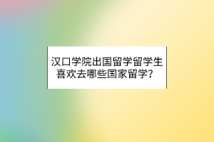漢口學(xué)院出國留學(xué)留學(xué)生喜歡去哪些國家留學(xué)? 漢口學(xué)院出國留學(xué)留學(xué)生喜歡去哪些國家留學(xué)?