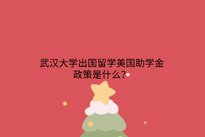 武漢大學(xué)出國留學(xué)美國助學(xué)金政策是什么? 武漢大學(xué)出國留學(xué)美國助學(xué)金政策是什么?