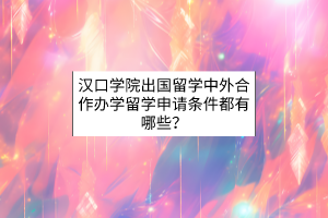 漢口學院出國留學中外合作辦學留學申請條件都有哪些？
