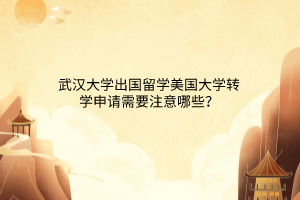 武漢大學出國留學美國大學轉(zhuǎn)學申請需要注意哪些？