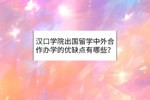 漢口學(xué)院出國留學(xué)中外合作辦學(xué)的優(yōu)缺點(diǎn)有哪些? 漢口學(xué)院出國留學(xué)中外合作辦學(xué)的優(yōu)缺點(diǎn)有哪些?