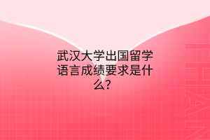 武漢大學(xué)出國留學(xué)語言成績(jī)要求是什么? 武漢大學(xué)出國留學(xué)語言成績(jī)要求是什么?