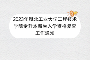 2023年湖北工業(yè)大學工程技術(shù)學院專升本新生入學資格復查工作通知 2023年湖北工業(yè)大學工程技術(shù)學院專升本新生入學資格復查工作通知