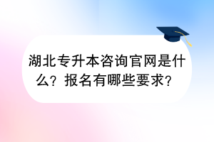湖北專升本咨詢官網(wǎng)是什么？報名有哪些要求？