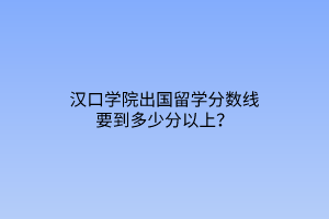 漢口學(xué)院出國(guó)留學(xué)分?jǐn)?shù)線要到多少分以上? 漢口學(xué)院出國(guó)留學(xué)分?jǐn)?shù)線要到多少分以上?