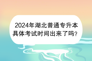 2024年湖北普通專升本具體考試時間出來了嗎? 2024年湖北普通專升本具體考試時間出來了嗎?