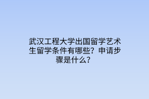 武漢工程大學(xué)出國留學(xué)藝術(shù)生留學(xué)條件有哪些？申請(qǐng)步驟是什么？
