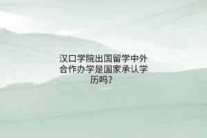 漢口學院出國留學中外合作辦學是國家承認學歷嗎？