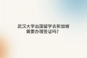 武漢大學(xué)出國(guó)留學(xué)去新加坡需要辦理簽證嗎? 武漢大學(xué)出國(guó)留學(xué)去新加坡需要辦理簽證嗎?