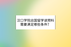 漢口學(xué)院出國留學(xué)讀預(yù)科需要滿足哪些條件? 漢口學(xué)院出國留學(xué)讀預(yù)科需要滿足哪些條件?