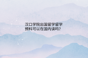 漢口學(xué)院出國留學(xué)留學(xué)預(yù)料可以在國內(nèi)讀嗎？