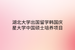 湖北大學(xué)出國留學(xué)韓國慶星大學(xué)中國碩士培養(yǎng)項(xiàng)目 湖北大學(xué)出國留學(xué)韓國慶星大學(xué)中國碩士培養(yǎng)項(xiàng)目