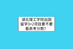 湖北理工學(xué)院出國留學(xué)3+2項目要不要看高考分數(shù)？