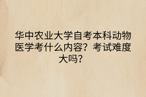 華中農(nóng)業(yè)大學(xué)自考本科動物醫(yī)學(xué)考什么內(nèi)容？考試難度大嗎？