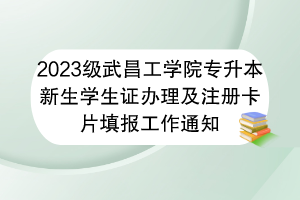 2023級武昌工學院專升本新生學生證辦理及注冊卡片填報工作通知 2023級武昌工學院專升本新生學生證辦理及注冊卡片填報工作通知