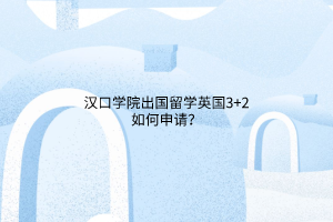 漢口學院出國留學英國3+2如何申請? 漢口學院出國留學英國3+2如何申請?