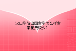 漢口學(xué)院出國留學(xué)怎么樣留學(xué)花費較少? 漢口學(xué)院出國留學(xué)怎么樣留學(xué)花費較少?