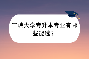 三峽大學(xué)專升本專業(yè)有哪些能選? 三峽大學(xué)專升本專業(yè)有哪些能選?