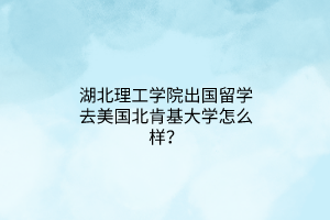 湖北理工學(xué)院出國留學(xué)去美國北肯基大學(xué)怎么樣? 湖北理工學(xué)院出國留學(xué)去美國北肯基大學(xué)怎么樣?