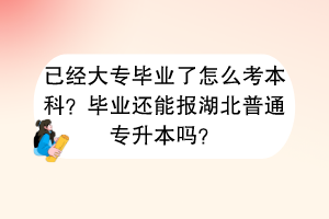 已經(jīng)大專畢業(yè)了怎么考本科?畢業(yè)還能報湖北普通專升本嗎? 已經(jīng)大專畢業(yè)了怎么考本科?畢業(yè)還能報湖北普通專升本嗎?
