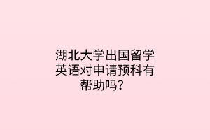 湖北大學(xué)出國留學(xué)英語對(duì)申請預(yù)科有幫助嗎？