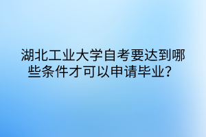 湖北工業(yè)大學(xué)自考要達(dá)到哪些條件才可以申請(qǐng)畢業(yè)？