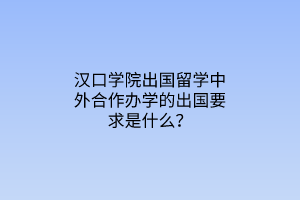 漢口學(xué)院出國留學(xué)中外合作辦學(xué)的出國要求是什么？