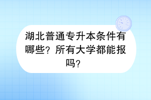 湖北普通專升本條件有哪些?所有大學(xué)都能報(bào)嗎? 湖北普通專升本條件有哪些?所有大學(xué)都能報(bào)嗎?
