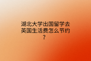 湖北大學(xué)出國(guó)留學(xué)去英國(guó)生活費(fèi)怎么節(jié)約? 湖北大學(xué)出國(guó)留學(xué)去英國(guó)生活費(fèi)怎么節(jié)約?