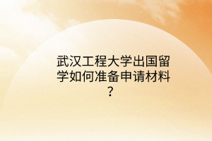 武漢工程大學(xué)出國(guó)留學(xué)如何準(zhǔn)備申請(qǐng)材料？