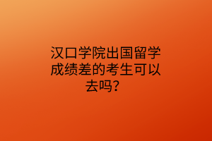 漢口學院出國留學成績差的考生可以去嗎? 漢口學院出國留學成績差的考生可以去嗎?