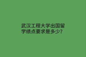 武漢工程大學(xué)出國(guó)留學(xué)績(jī)點(diǎn)要求是多少? 武漢工程大學(xué)出國(guó)留學(xué)績(jī)點(diǎn)要求是多少?