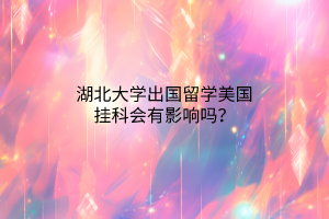 湖北大學(xué)出國留學(xué)美國掛科會有影響嗎? 湖北大學(xué)出國留學(xué)美國掛科會有影響嗎?