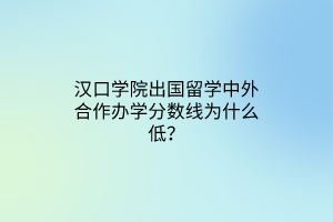 漢口學(xué)院出國留學(xué)中外合作辦學(xué)分?jǐn)?shù)線為什么低? 漢口學(xué)院出國留學(xué)中外合作辦學(xué)分?jǐn)?shù)線為什么低?