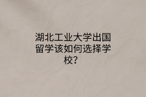 湖北工業(yè)大學(xué)出國留學(xué)該如何選擇學(xué)校? 湖北工業(yè)大學(xué)出國留學(xué)該如何選擇學(xué)校?