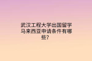 武漢工程大學(xué)出國(guó)留學(xué)馬來(lái)西亞申請(qǐng)條件有哪些? 武漢工程大學(xué)出國(guó)留學(xué)馬來(lái)西亞申請(qǐng)條件有哪些?