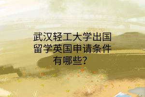 武漢輕工大學(xué)出國留學(xué)英國申請條件有哪些？