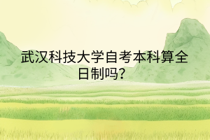 武漢科技大學自考本科算全日制嗎？