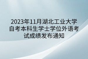 2023年11月湖北工業(yè)大學(xué)自考本科生學(xué)士學(xué)位外語考試成績(jī)發(fā)布通知