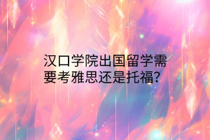 漢口學(xué)院出國留學(xué)需要考雅思還是托福？