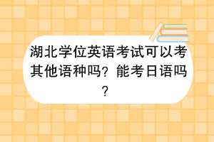 湖北學位英語考試可以考其他語種嗎？能考日語嗎？